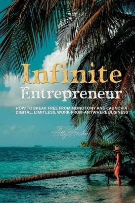 Infinite Entrepreneur: How to Break Free from Monotony and Launch a Digital, Limitless, Work-from-Anywhere Business by Archer, Ally